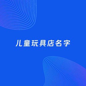 店铺起名案例：5个好听的「儿童玩具店名字」