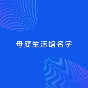 店铺起名案例：5个好听的「母婴生活馆名字」