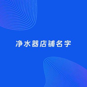 店铺起名案例：5个好听的「净水器店铺名字」