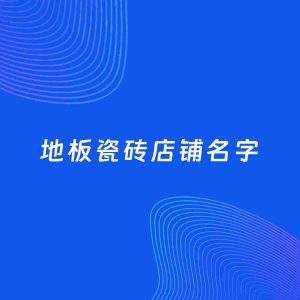 店铺起名案例：5个好听的「地板瓷砖店铺名字」