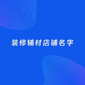 店铺起名案例：5个好听的「装修辅材店铺名字」
