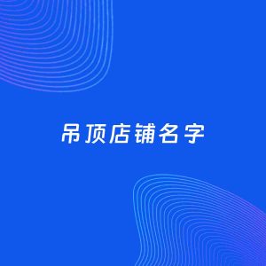 店铺起名案例：5个好听的「吊顶店铺名字」