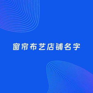店铺起名案例：5个好听的「窗帘布艺店铺名字」