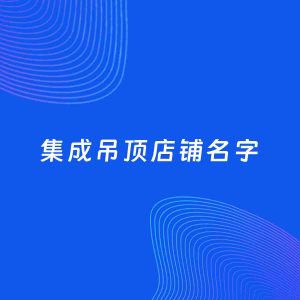 店铺起名案例：5个好听的「集成吊顶店铺名字」