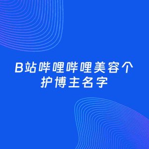 自媒体起名大全：美容个护博主B站哔哩哔哩名字分享