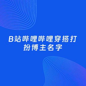自媒体起名大全：穿搭打扮博主B站哔哩哔哩名字分享