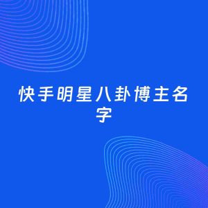 自媒体起名案例：5个好听的「明星八卦博主快手名字」