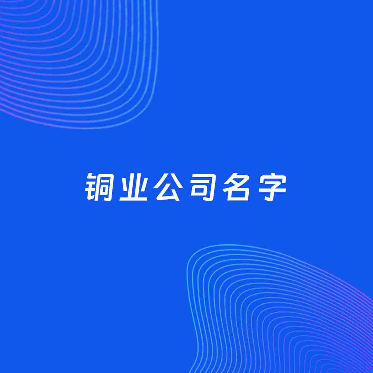 公司起名大全：铜业公司起名分享