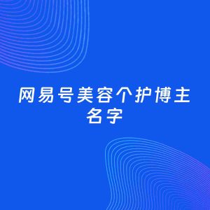 自媒体起名大全：美容个护博主网易号名字分享